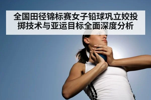 全国田径锦标赛女子铅球巩立姣投掷技术与亚运目标全面深度分析